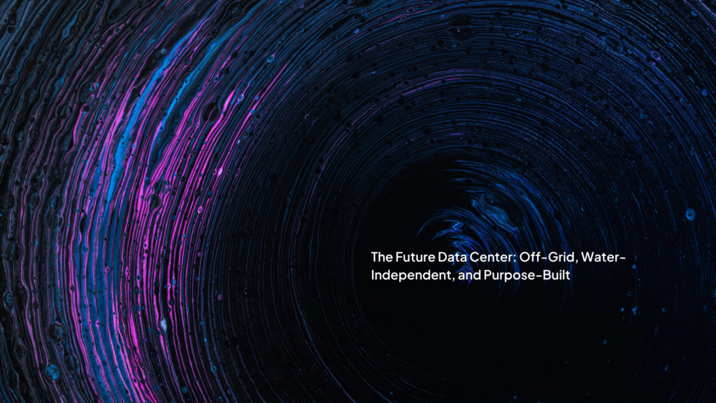 The Future Data Center: Off-Grid, Water-Independent, and Purpose-Built